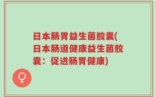 日本肠胃益生菌胶囊(日本肠道健康益生菌胶囊：促进肠胃健康)