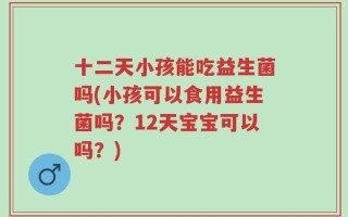 十二天小孩能吃益生菌吗(小孩可以食用益生菌吗？12天宝宝可以吗？)