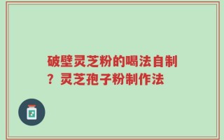 破壁灵芝粉的喝法自制？灵芝孢子粉制作法
