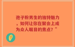 孢子粉男生的独特魅力，如何让你在聚会上成为众人瞩目的焦点？”
