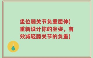 坐位膝关节负重屈伸(重新设计你的坐姿，有效减轻膝关节的负重)