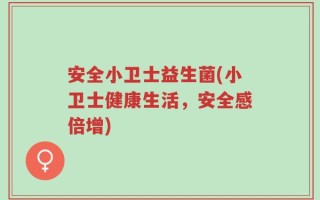 安全小卫士益生菌(小卫士健康生活，安全感倍增)