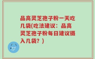 品高灵芝孢子粉一天吃几袋(吃法建议：品高灵芝孢子粉每日建议摄入几袋？)