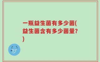 一瓶益生菌有多少菌(益生菌含有多少菌量？)