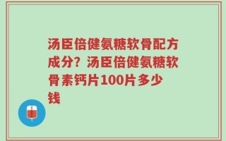 汤臣倍健氨糖软骨配方成分？汤臣倍健氨糖软骨素钙片100片多少钱