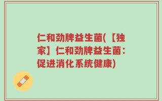 仁和劲牌益生菌(【独家】仁和劲牌益生菌：促进消化系统健康)