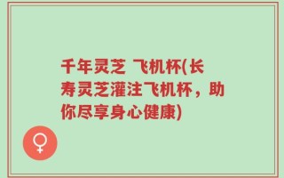 千年灵芝 飞机杯(长寿灵芝灌注飞机杯，助你尽享身心健康)