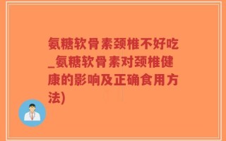 氨糖软骨素颈椎不好吃_氨糖软骨素对颈椎健康的影响及正确食用方法)