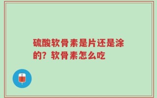 硫酸软骨素是片还是涂的？软骨素怎么吃