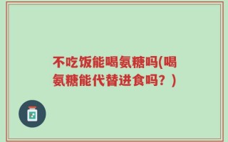 不吃饭能喝氨糖吗(喝氨糖能代替进食吗？)