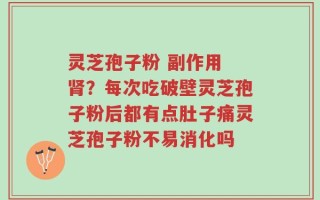 灵芝孢子粉 副作用 肾？每次吃破壁灵芝孢子粉后都有点肚子痛灵芝孢子粉不易消化吗
