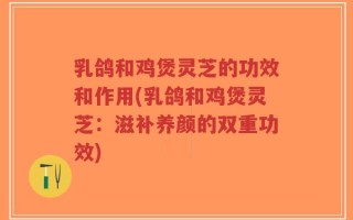 乳鸽和鸡煲灵芝的功效和作用(乳鸽和鸡煲灵芝：滋补养颜的双重功效)