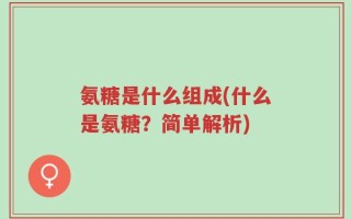 氨糖是什么组成(什么是氨糖？简单解析)