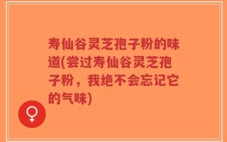 寿仙谷灵芝孢子粉的味道(尝过寿仙谷灵芝孢子粉，我绝不会忘记它的气味)