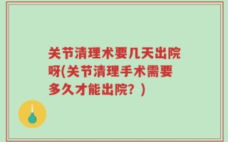 关节清理术要几天出院呀(关节清理手术需要多久才能出院？)
