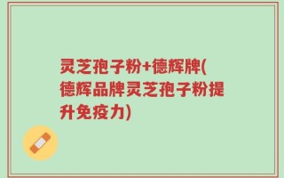 灵芝孢子粉+德辉牌(德辉品牌灵芝孢子粉提升免疫力)