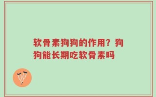 软骨素狗狗的作用？狗狗能长期吃软骨素吗