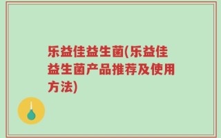 乐益佳益生菌(乐益佳益生菌产品推荐及使用方法)