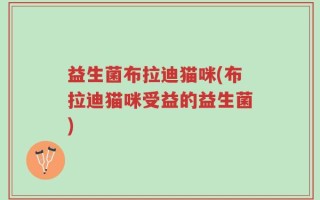 益生菌布拉迪猫咪(布拉迪猫咪受益的益生菌)