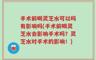 手术前喝灵芝水可以吗有影响吗(手术前喝灵芝水会影响手术吗？灵芝水对手术的影响！)