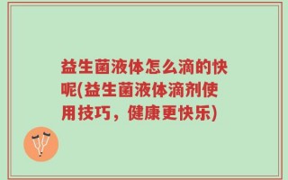 益生菌液体怎么滴的快呢(益生菌液体滴剂使用技巧，健康更快乐)