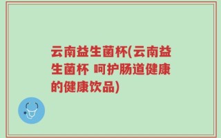 云南益生菌杯(云南益生菌杯 呵护肠道健康的健康饮品)