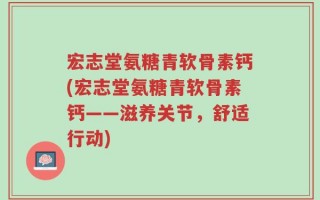 宏志堂氨糖青软骨素钙(宏志堂氨糖青软骨素钙——滋养关节，舒适行动)