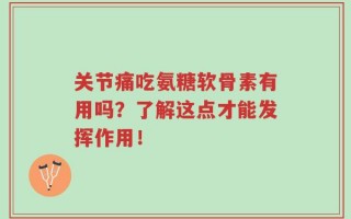 关节痛吃氨糖软骨素有用吗？了解这点才能发挥作用！