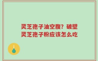 灵芝孢子油空腹？破壁灵芝孢子粉应该怎么吃