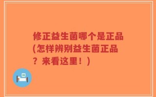 修正益生菌哪个是正品(怎样辨别益生菌正品？来看这里！)