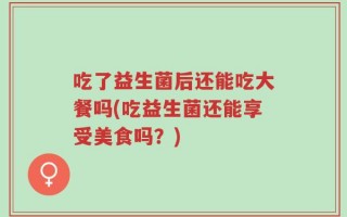 吃了益生菌后还能吃大餐吗(吃益生菌还能享受美食吗？)