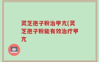 灵芝孢子粉治甲亢(灵芝孢子粉能有效治疗甲亢