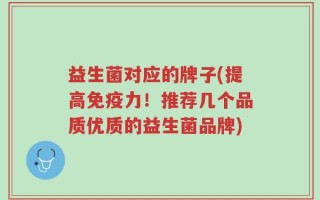益生菌对应的牌子(提高免疫力！推荐几个品质优质的益生菌品牌)