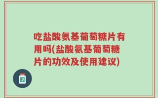 吃盐酸氨基葡萄糖片有用吗(盐酸氨基葡萄糖片的功效及使用建议)