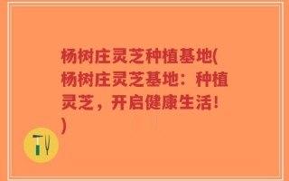杨树庄灵芝种植基地(杨树庄灵芝基地：种植灵芝，开启健康生活！)