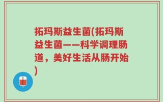 拓玛斯益生菌(拓玛斯益生菌——科学调理肠道，美好生活从肠开始)