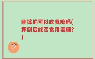刚摔的可以吃氨糖吗(摔倒后能否食用氨糖？)