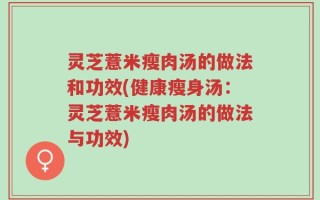 灵芝薏米瘦肉汤的做法和功效(健康瘦身汤：灵芝薏米瘦肉汤的做法与功效)