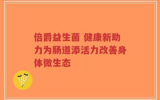 倍爵益生菌 健康新助力为肠道添活力改善身体微生态