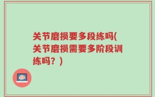 关节磨损要多段练吗(关节磨损需要多阶段训练吗？)