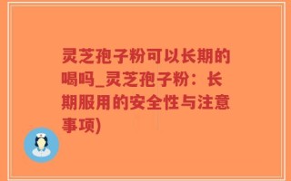 灵芝孢子粉可以长期的喝吗_灵芝孢子粉：长期服用的安全性与注意事项)