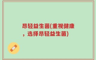 昂轻益生菌(重视健康，选择昂轻益生菌)