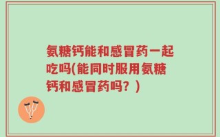 氨糖钙能和感冒药一起吃吗(能同时服用氨糖钙和感冒药吗？)