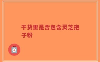 干货里是否包含灵芝孢子粉