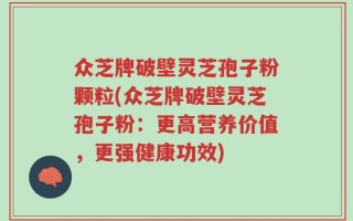 众芝牌破壁灵芝孢子粉颗粒(众芝牌破壁灵芝孢子粉：更高营养价值，更强健康功效)