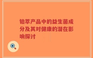 铂萃产品中的益生菌成分及其对健康的潜在影响探讨