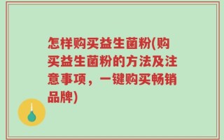 怎样购买益生菌粉(购买益生菌粉的方法及注意事项，一键购买畅销品牌)