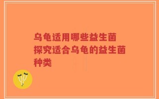 乌龟适用哪些益生菌 探究适合乌龟的益生菌种类
