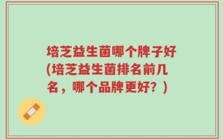 培芝益生菌哪个牌子好(培芝益生菌排名前几名，哪个品牌更好？)