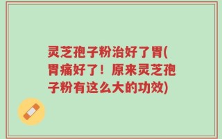 灵芝孢子粉治好了胃(胃痛好了！原来灵芝孢子粉有这么大的功效)